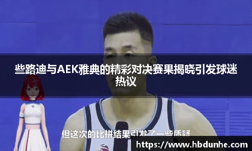 些路迪与AEK雅典的精彩对决赛果揭晓引发球迷热议